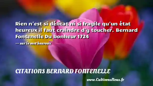 Rien n est si délicat ni si fragile qu un état heureux il faut craindre d y toucher. Bernard Fontenelle Du bonheur 1724   - sur le mot heureux CITATIONS BERNARD FONTENELLE
