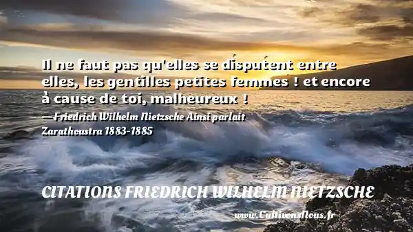 Il ne faut pas qu elles se disputent entre elles, les gentilles petites femmes ! et encore à cause de toi, malheureux ! - Friedrich Wilhelm Nietzsche Ainsi parlait Zarathoustra 1883-1885 CITATIONS FRIEDRICH WILHELM NIETZSCHE
