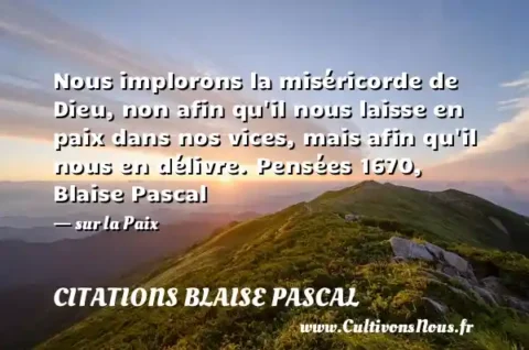 Nous implorons la miséricorde de Dieu, non afin qu il nous laisse en paix dans nos vices, mais afin qu il nous en délivre. Pensées 1670, Blaise Pascal - sur la Paix CITATIONS BLAISE PASCAL