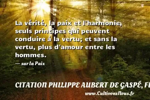 La vérité, la paix et l harmonie, seuls principes qui peuvent conduire à la vertu; et sans la vertu, plus d amour entre les hommes. - sur la Paix CITATION PHILIPPE AUBERT DE GASPÉ, FILS