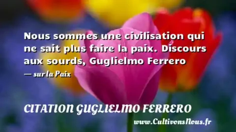 Nous sommes une civilisation qui ne sait plus faire la paix. Discours aux sourds, Guglielmo Ferrero - sur la Paix CITATION GUGLIELMO FERRERO