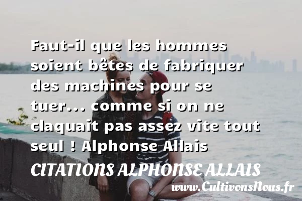 Faut-il que les hommes soient bêtes - Citations Alphonse Allais