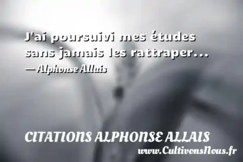 J ai poursuivi mes études sans jamais les rattraper... - Alphonse Allais CITATIONS ALPHONSE ALLAIS