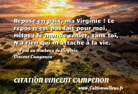 Repose en paix, ma Virginie ! Le repos n est pas fait pour moi. Hélas ! le monde entier, sans toi, N a rien qui m attache à la vie. - Paul au tombeau de Virginie, Vincent Campenon CITATION VINCENT CAMPENON