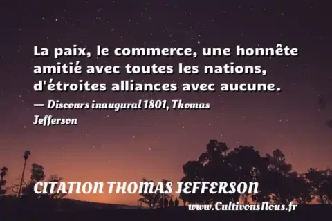 La paix, le commerce, une honnête amitié avec toutes les nations, d étroites alliances avec aucune. - Discours inaugural 1801, Thomas Jefferson CITATION THOMAS JEFFERSON