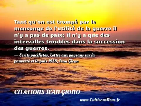 Tant qu on est trompé par le mensonge de l utilité de la guerre il n y a pas de paix; il n y a que des intervalles troubles dans la succession des guerres. - Ecrits pacifistes, Lettre aux paysans sur la pauvreté et la paix 1938, Jean Giono CITATIONS JEAN GIONO