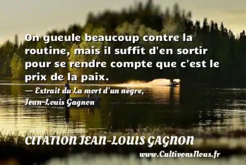 On gueule beaucoup contre la routine, mais il suffit d en sortir pour se rendre compte que c est le prix de la paix. - Extrait du La mort d un nègre, Jean-Louis Gagnon CITATION JEAN-LOUIS GAGNON
