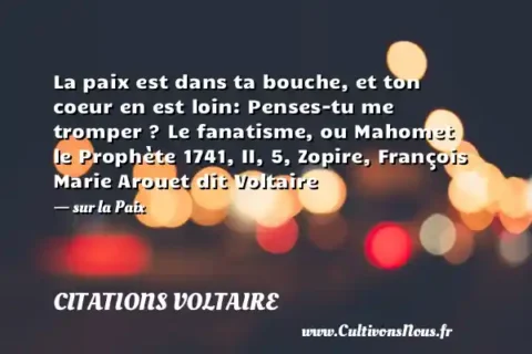 La paix est dans ta bouche, et ton coeur en est loin: Penses-tu me tromper ? Le fanatisme, ou Mahomet le Prophète 1741, II, 5, Zopire, François Marie Arouet dit Voltaire - sur la Paix CITATIONS VOLTAIRE