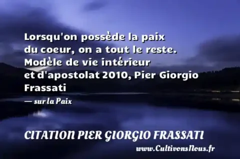 Lorsqu on possède la paix du coeur, on a tout le reste. Modèle de vie intérieur et d apostolat 2010, Pier Giorgio Frassati - sur la Paix CITATION PIER GIORGIO FRASSATI