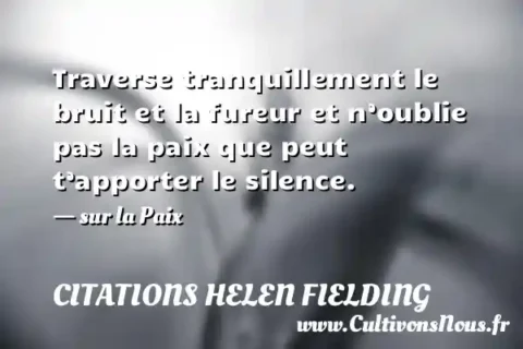 Traverse tranquillement le bruit et la fureur et n’oublie pas la paix que peut t’apporter le silence. - sur la Paix CITATIONS HELEN FIELDING
