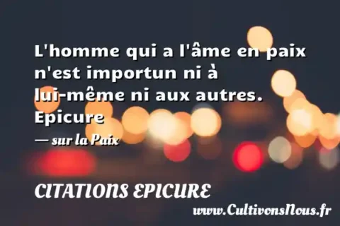 L homme qui a l âme en paix n est importun ni à lui-même ni aux autres. Epicure - sur la Paix CITATIONS EPICURE