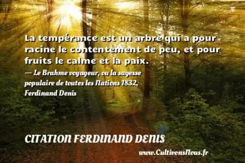 La tempérance est un arbre qui a pour racine le contentement de peu, et pour fruits le calme et la paix. - Le Brahme voyageur, ou la sagesse populaire de toutes les Nations 1832, Ferdinand Denis CITATION FERDINAND DENIS