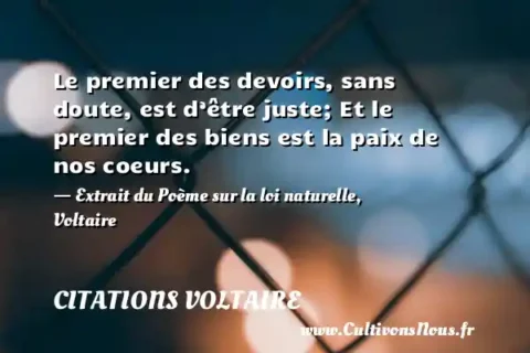 Le premier des devoirs, sans doute, est d’être juste; Et le premier des biens est la paix de nos coeurs. - Extrait du Poème sur la loi naturelle, Voltaire CITATIONS VOLTAIRE
