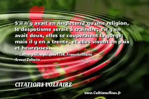 S il n y avait en Angleterre qu une religion, le despotisme serait à craindre; s il y en avait deux, elles se couperaient la gorge; mais il y en a trente, et elles vivent en paix et heureuses. - Lettres philosophiques 1734, François Marie Arouet Voltaire CITATIONS VOLTAIRE
