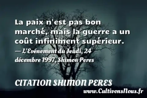 La paix n est pas bon marché, mais la guerre a un coût infiniment supérieur. - L Evénement du Jeudi, 24 décembre 1997, Shimon Peres CITATION SHIMON PERES
