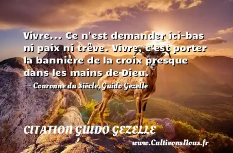 Vivre... Ce n est demander ici-bas ni paix ni trêve. Vivre, c est porter la bannière de la croix presque dans les mains de Dieu. - Couronne du Siècle, Guido Gezelle CITATION GUIDO GEZELLE