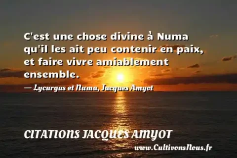 C est une chose divine à Numa qu il les ait peu contenir en paix, et faire vivre amiablement ensemble. - Lycurgus et Numa, Jacques Amyot CITATIONS JACQUES AMYOT