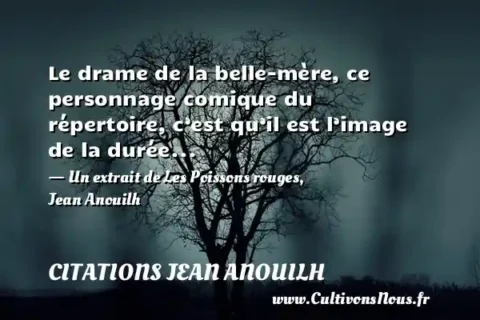 Le drame de la belle-mère, ce personnage comique du répertoire, c’est qu’il est l’image de la durée... - Un extrait de Les Poissons rouges, Jean Anouilh CITATIONS JEAN ANOUILH