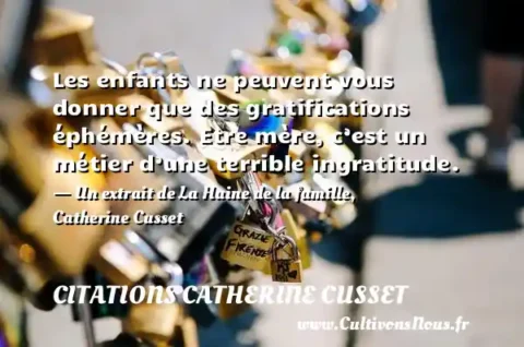 Les enfants ne peuvent vous donner que des gratifications éphémères. Etre mère, c’est un métier d’une terrible ingratitude. - Un extrait de La Haine de la famille, Catherine Cusset CITATIONS CATHERINE CUSSET