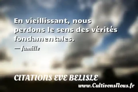 En vieillissant, nous perdons le sens des vérités fondamentales. - famille CITATIONS EVE BELISLE