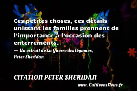 Ces petites choses, ces détails unissant les familles prennent de l’importance à l’occasion des enterrements. - Un extrait de La Guerre des légumes, Peter Sheridan CITATION PETER SHERIDAN