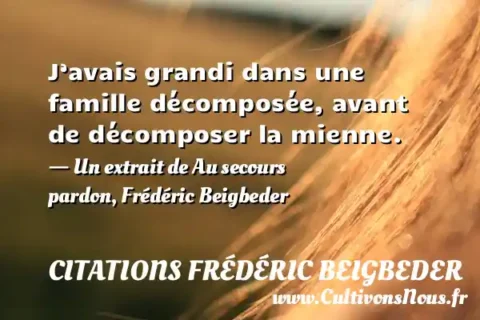 J’avais grandi dans une famille décomposée, avant de décomposer la mienne. - Un extrait de Au secours pardon, Frédéric Beigbeder CITATIONS FRÉDÉRIC BEIGBEDER