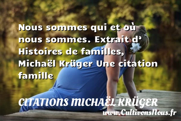 Nous sommes qui et où nous - Citations Michaël Krüger - Citation famille