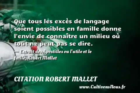 Que tous les excès de langage soient possibles en famille donne l envie de connaître un milieu où tout ne peut pas se dire. - Extrait des Apostilles ou l utile et le futile, Robert Mallet CITATION ROBERT MALLET