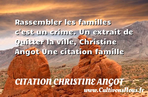 Rassembler les familles c’est un - Citation Christine Angot - Citation famille - Citation quitter