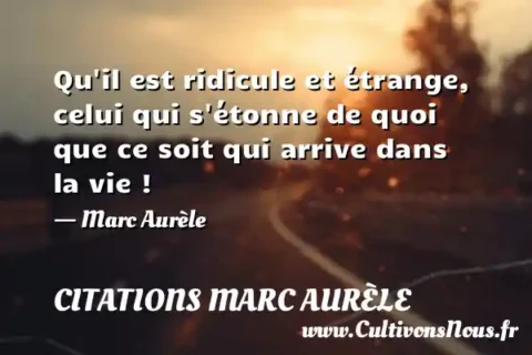 Qu il est ridicule et étrange, celui qui s étonne de quoi que ce soit qui arrive dans la vie !   - Marc Aurèle CITATIONS MARC AURÈLE