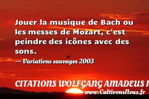 Jouer la musique de Bach ou les messes de Mozart, c est peindre des icônes avec des sons. - Variations sauvages 2003 CITATIONS WOLFGANG AMADEUS MOZART