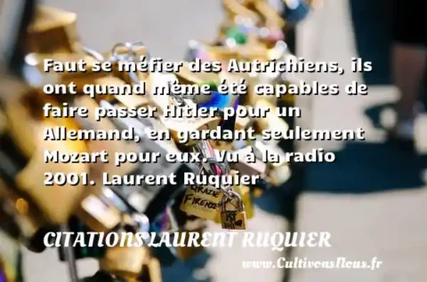 Faut se méfier des Autrichiens, ils ont quand même été capables de faire passer Hitler pour un Allemand, en gardant seulement Mozart pour eux. Vu à la radio 2001. Laurent Ruquier CITATIONS LAURENT RUQUIER