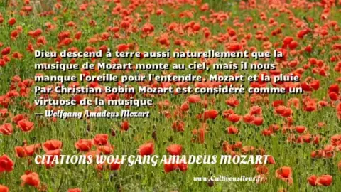 Dieu descend à terre aussi naturellement que la musique de Mozart monte au ciel, mais il nous manque l oreille pour l entendre. Mozart et la pluie Par Christian Bobin Mozart est considéré comme un virtuose de la musique - Wolfgang Amadeus Mozart CITATIONS WOLFGANG AMADEUS MOZART