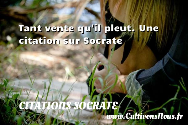 Tant vente qu’il pleut. - Citations Socrate - Citation vent