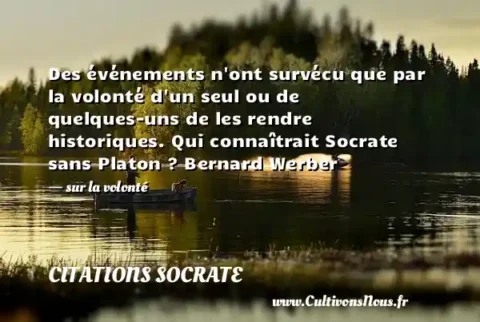 Des événements n ont survécu que par la volonté d un seul ou de quelques-uns de les rendre historiques. Qui connaîtrait Socrate sans Platon ? Bernard Werber - sur la volonté CITATIONS SOCRATE