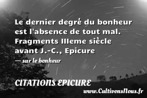 Le dernier degré du bonheur est l absence de tout mal. Fragments IIIeme siècle avant J.-C., Epicure - sur le bonheur CITATIONS EPICURE