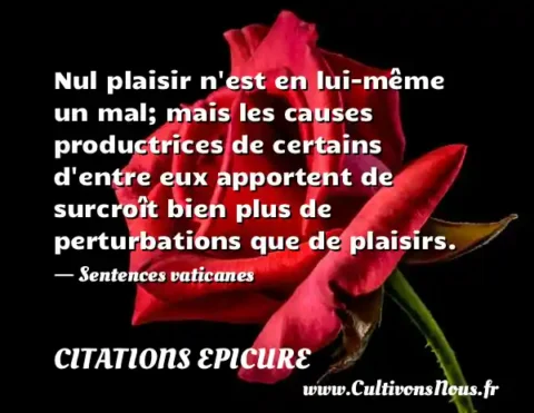Nul plaisir n est en lui-même un mal; mais les causes productrices de certains d entre eux apportent de surcroît bien plus de perturbations que de plaisirs. - Sentences vaticanes CITATIONS EPICURE
