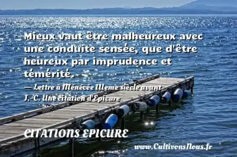 Mieux vaut être malheureux avec une conduite sensée, que d être heureux par imprudence et témérité. - Lettre à Ménécée IIIeme siècle avant J.-C. Une citation d Epicure CITATIONS EPICURE