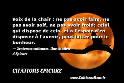 Voix de la chair : ne pas avoir faim, ne pas avoir soif, ne pas avoir froid; celui qui dispose de cela, et a l espoir d en disposer à l avenir, peut lutter pour le bonheur. - Sentences vaticanes. Une citation d Epicure CITATIONS EPICURE