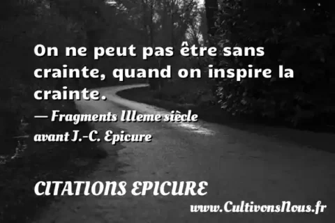 On ne peut pas être sans crainte, quand on inspire la crainte. - Fragments IIIeme siècle avant J.-C. Epicure CITATIONS EPICURE