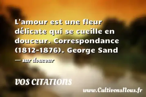 L amour est une fleur délicate qui se cueille en douceur. Correspondance (1812-1876). George Sand - sur douceur VOS CITATIONS