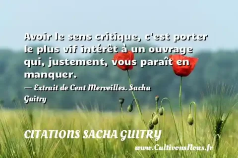 Avoir le sens critique, c est porter le plus vif intérêt à un ouvrage qui, justement, vous paraît en manquer. - Extrait de Cent Merveilles. Sacha Guitry CITATIONS SACHA GUITRY