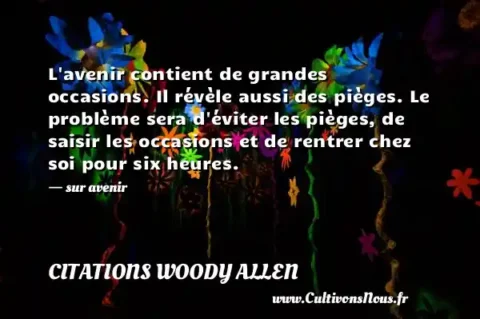 L avenir contient de grandes occasions. Il révèle aussi des pièges. Le problème sera d éviter les pièges, de saisir les occasions et de rentrer chez soi pour six heures. - sur avenir CITATIONS WOODY ALLEN