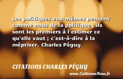 Les politiques eux-mêmes pensent comme nous de la politique ; ils sont les premiers à l estimer ce qu elle vaut ; c est-à-dire à la mépriser. Charles Péguy CITATIONS CHARLES PÉGUY