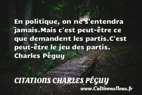 En politique, on ne s entendra jamais.Mais c est peut-être ce que demandent les partis.C est peut-être le jeu des partis. Charles Péguy CITATIONS CHARLES PÉGUY