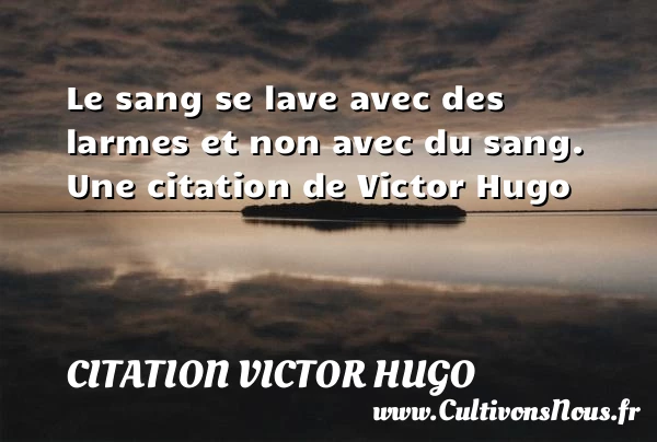 Le sang se lave avec des larmes - citation Victor Hugo - Citation les larmes