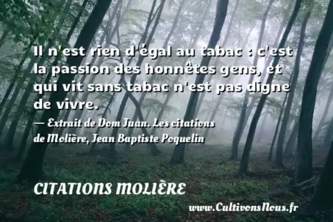 Il n est rien d égal au tabac : c est la passion des honnêtes gens, et qui vit sans tabac n est pas digne de vivre. - Extrait de Dom Juan. Les citations de Molière, Jean Baptiste Poquelin CITATIONS MOLIÈRE