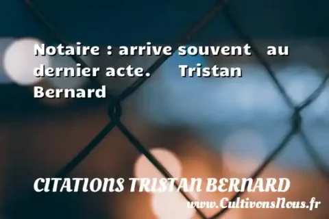 Notaire : arrive souvent   au dernier acte.      Tristan Bernard  CITATIONS TRISTAN BERNARD