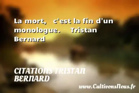 La mort,   c est la fin d un monologue.     Tristan Bernard  CITATIONS TRISTAN BERNARD