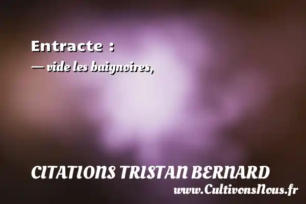 Entracte : - vide les baignoires, CITATIONS TRISTAN BERNARD